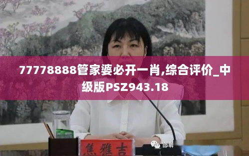 77778888管家婆必开一肖,综合评价_中级版PSZ943.18