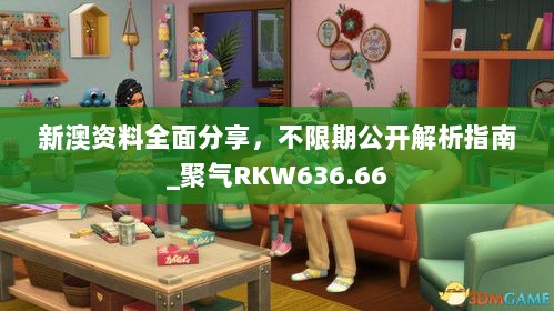 新澳资料全面分享，不限期公开解析指南_聚气RKW636.66