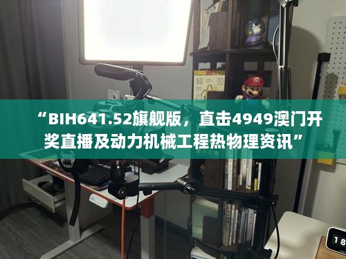 “BIH641.52旗舰版，直击4949澳门开奖直播及动力机械工程热物理资讯”