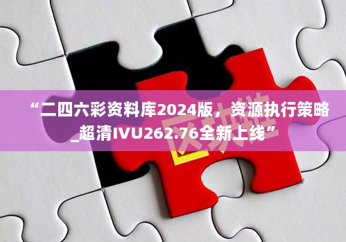 “二四六彩资料库2024版，资源执行策略_超清IVU262.76全新上线”