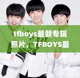 TFBOYS最新专辑照片全攻略，轻松掌握摄影技巧，从零开始拍摄完美照片