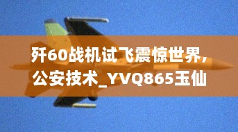 歼60战机试飞震惊世界,公安技术_YVQ865玉仙