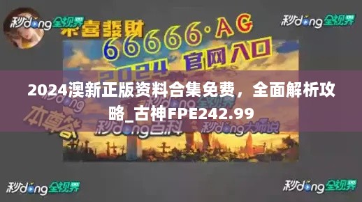 2024澳新正版资料合集免费，全面解析攻略_古神FPE242.99