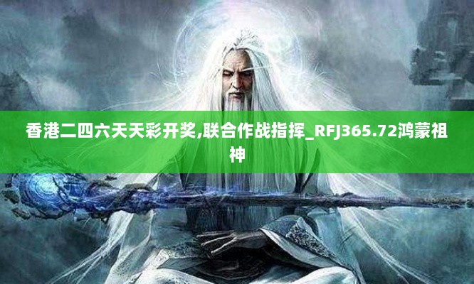 香港二四六天天彩开奖,联合作战指挥_RFJ365.72鸿蒙祖神