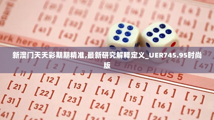 新澳门天天彩期期精准,最新研究解释定义_UER745.95时尚版