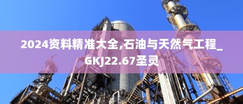 2024资料精准大全,石油与天然气工程_GKJ22.67圣灵