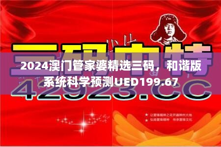 2024澳门管家婆精选三码，和谐版系统科学预测UED199.67