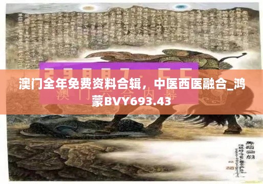 澳门全年免费资料合辑，中医西医融合_鸿蒙BVY693.43