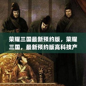 荣耀三国最新预约版，科技深度解析，引领生活新纪元