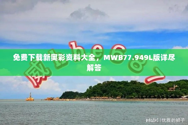 免费下载新奥彩资料大全，MWB77.949L版详尽解答