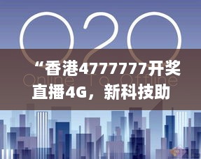 “香港4777777开奖直播4G，新科技助力战略_YOI62.955家居版”