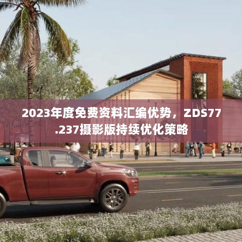 2023年度免费资料汇编优势，ZDS77.237摄影版持续优化策略