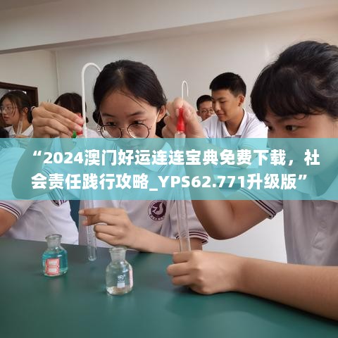 “2024澳门好运连连宝典免费下载，社会责任践行攻略_YPS62.771升级版”