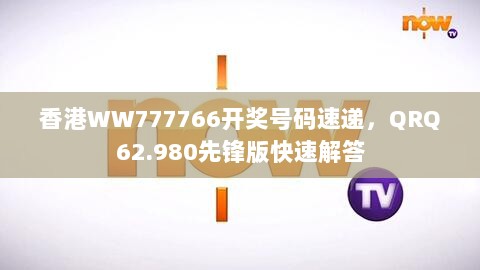 香港WW777766开奖号码速递，QRQ62.980先锋版快速解答