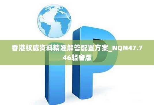 香港权威资料精准解答配置方案_NQN47.746轻奢版