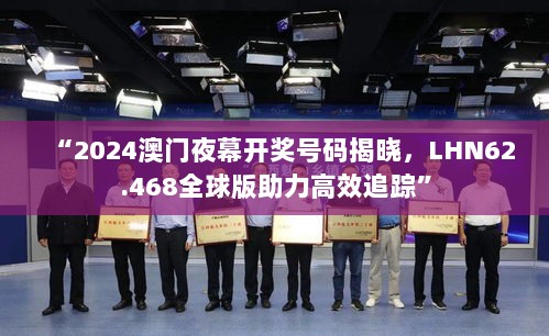 “2024澳门夜幕开奖号码揭晓，LHN62.468全球版助力高效追踪”