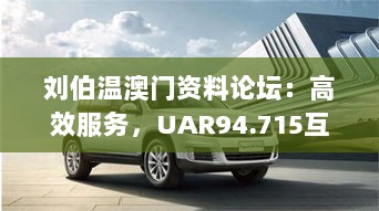 刘伯温澳门资料论坛：高效服务，UAR94.715互联版助力运行