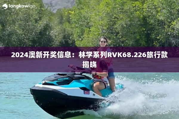 2024澳新开奖信息：林学系列RVK68.226旅行款揭晓