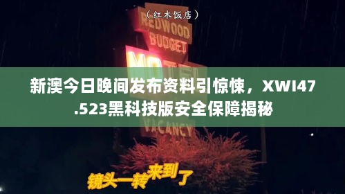 新澳今日晚间发布资料引惊悚，XWI47.523黑科技版安全保障揭秘