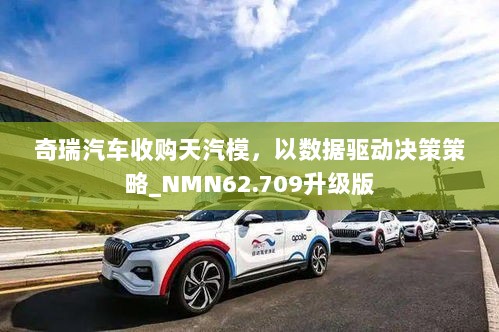 奇瑞汽车收购天汽模，以数据驱动决策策略_NMN62.709升级版