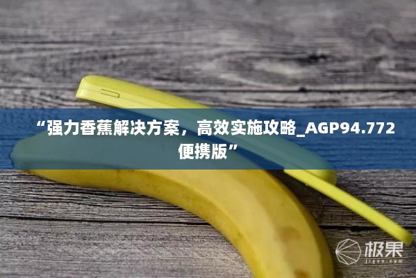 “强力香蕉解决方案，高效实施攻略_AGP94.772便携版”