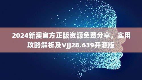 2024新澳官方正版资源免费分享，实用攻略解析及VJJ28.639开源版