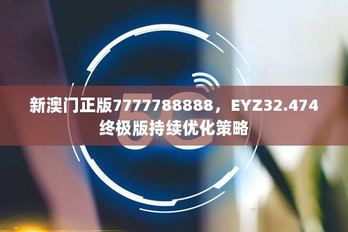 新澳门正版7777788888，EYZ32.474终极版持续优化策略