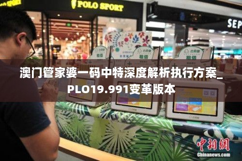 澳门管家婆一码中特深度解析执行方案_PLO19.991变革版本