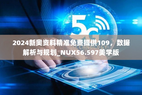 2024新奥资料精准免费提供109，数据解析与规划_NUX56.597美学版