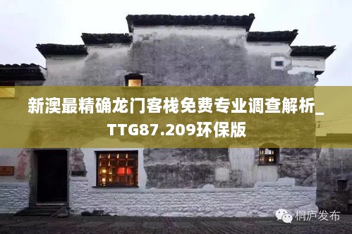 新澳最精确龙门客栈免费专业调查解析_TTG87.209环保版