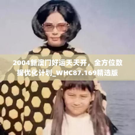 2004新澳门好运天天开，全方位数据优化计划_WHC87.169精选版