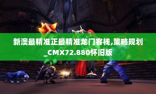 新澳最精准正最精准龙门客栈,策略规划_CMX72.880怀旧版