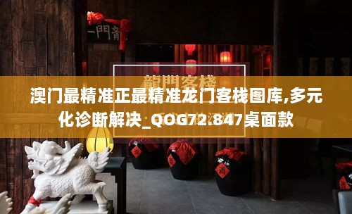 澳门最精准正最精准龙门客栈图库,多元化诊断解决_QOG72.847桌面款