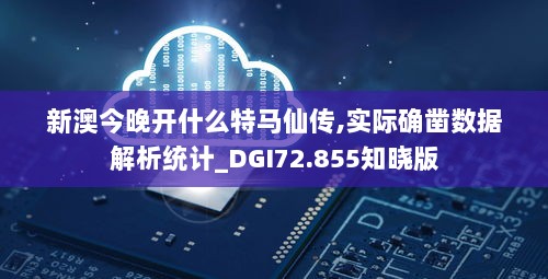 新澳今晚开什么特马仙传,实际确凿数据解析统计_DGI72.855知晓版