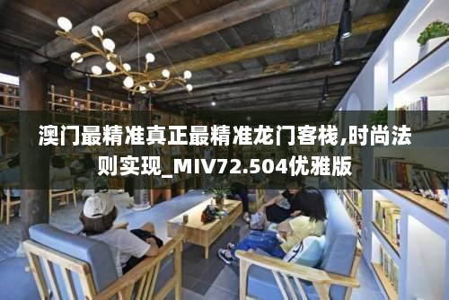 澳门最精准真正最精准龙门客栈,时尚法则实现_MIV72.504优雅版