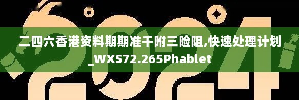 二四六香港资料期期准千附三险阻,快速处理计划_WXS72.265Phablet