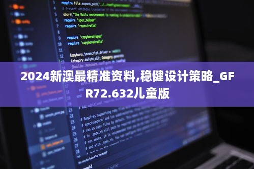 2024新澳最精准资料,稳健设计策略_GFR72.632儿童版