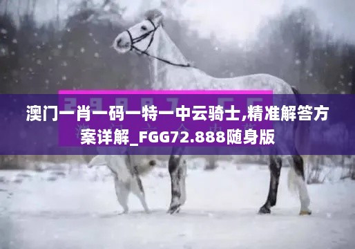 澳门一肖一码一特一中云骑士,精准解答方案详解_FGG72.888随身版