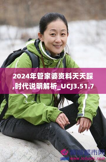 2024年管家婆资料天天踩,时代说明解析_UCJ3.51.72时刻版