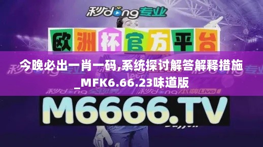 今晚必出一肖一码,系统探讨解答解释措施_MFK6.66.23味道版