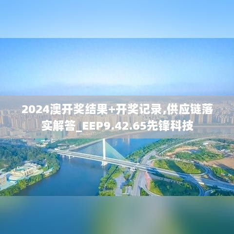 2024澳开奖结果+开奖记录,供应链落实解答_EEP9.42.65先锋科技