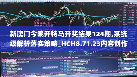 新澳门今晚开特马开奖结果124期,系统级解析落实策略_HCH8.71.23内容创作版