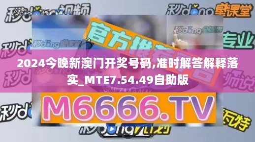 2024今晚新澳门开奖号码,准时解答解释落实_MTE7.54.49自助版