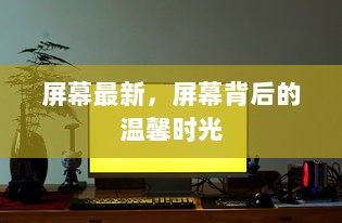 屏幕最新，屏幕背后的温馨时光