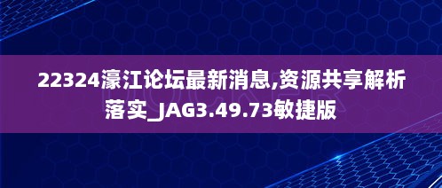 22324濠江论坛最新消息,资源共享解析落实_JAG3.49.73敏捷版