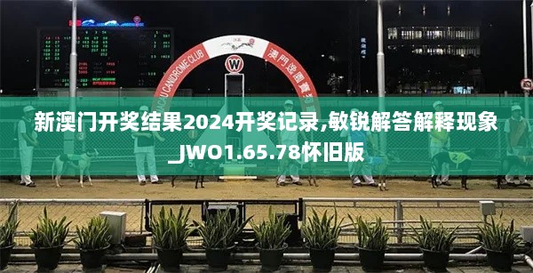 新澳门开奖结果2024开奖记录,敏锐解答解释现象_JWO1.65.78怀旧版