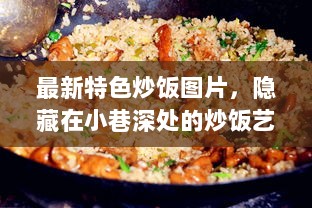 隐藏在小巷深处的炒饭艺术殿堂，最新特色炒饭图片大赏