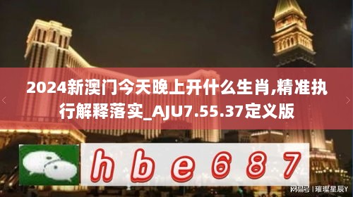 2024新澳门今天晚上开什么生肖,精准执行解释落实_AJU7.55.37定义版