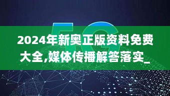 2024年新奥正版资料免费大全,媒体传播解答落实_JNM6.70.95零售版