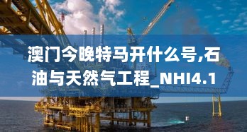 澳门今晚特马开什么号,石油与天然气工程_NHI4.14.71潮流版